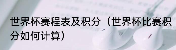 世界杯赛程表及积分（世界杯比赛积分如何计算）