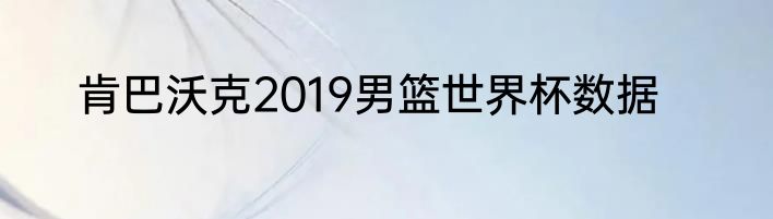 肯巴沃克2019男篮世界杯数据
