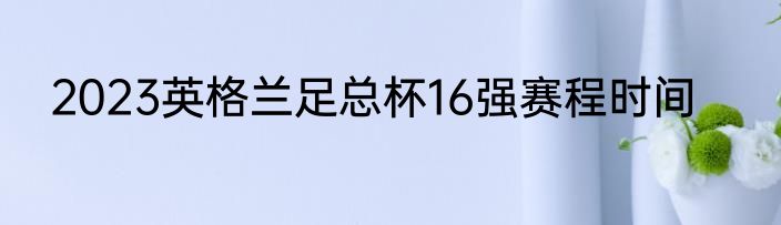 2023英格兰足总杯16强赛程时间
