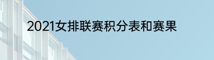 2021女排联赛积分表和赛果