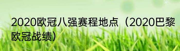 2020欧冠八强赛程地点（2020巴黎欧冠战绩）