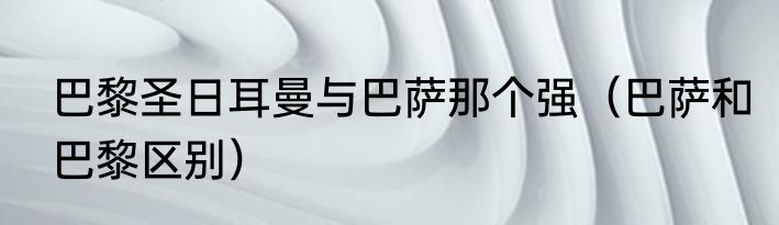 巴黎圣日耳曼与巴萨那个强（巴萨和巴黎区别）