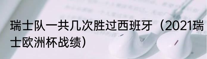 瑞士队一共几次胜过西班牙（2021瑞士欧洲杯战绩）