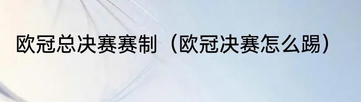欧冠总决赛赛制（欧冠决赛怎么踢）