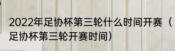 2022年足协杯第三轮什么时间开赛（足协杯第三轮开赛时间）
