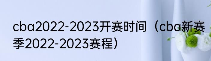 cba2022-2023开赛时间（cba新赛季2022-2023赛程）