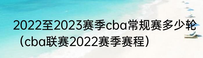 2022至2023赛季cba常规赛多少轮（cba联赛2022赛季赛程）