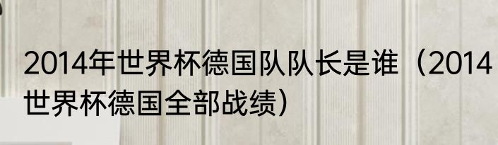 2014年世界杯德国队队长是谁（2014世界杯德国全部战绩）