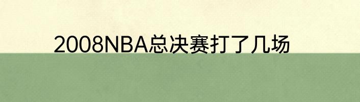 2008NBA总决赛打了几场