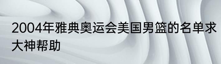 2004年雅典奥运会美国男篮的名单求大神帮助