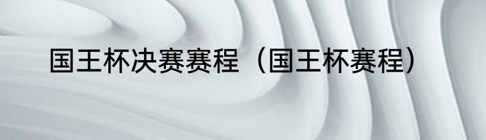 国王杯决赛赛程（国王杯赛程）