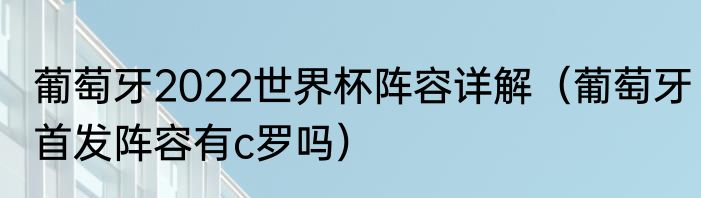葡萄牙2022世界杯阵容详解（葡萄牙首发阵容有c罗吗）
