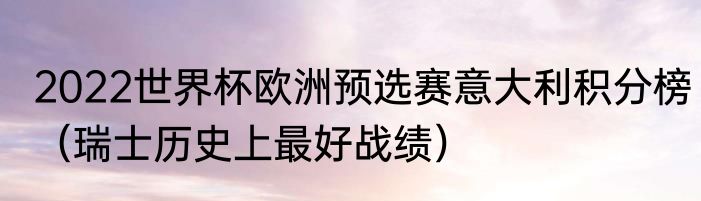 2022世界杯欧洲预选赛意大利积分榜（瑞士历史上最好战绩）