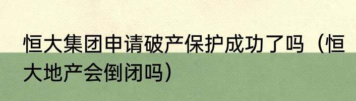 恒大集团申请破产保护成功了吗（恒大地产会倒闭吗）