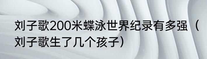 刘子歌200米蝶泳世界纪录有多强（刘子歌生了几个孩子）