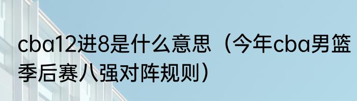cba12进8是什么意思（今年cba男篮季后赛八强对阵规则）