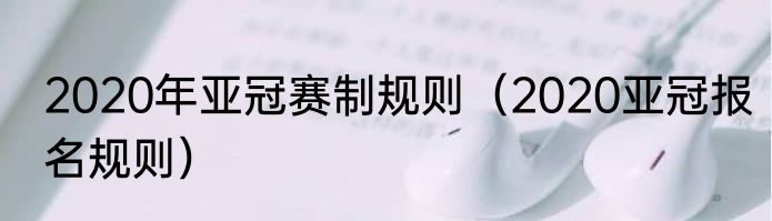 2020年亚冠赛制规则（2020亚冠报名规则）