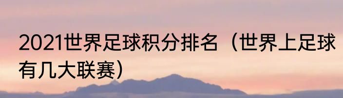 2021世界足球积分排名（世界上足球有几大联赛）