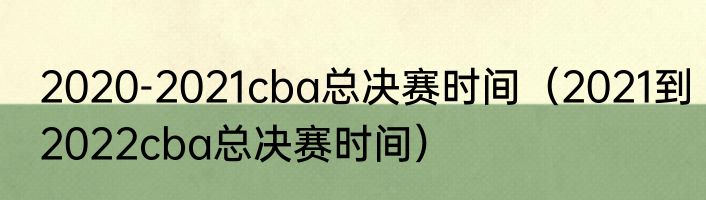 2020-2021cba总决赛时间（2021到2022cba总决赛时间）