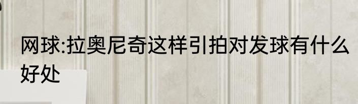 网球:拉奥尼奇这样引拍对发球有什么好处