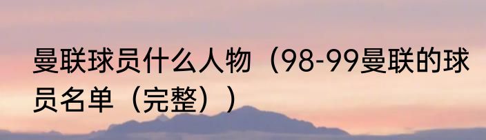 曼联球员什么人物（98-99曼联的球员名单（完整））