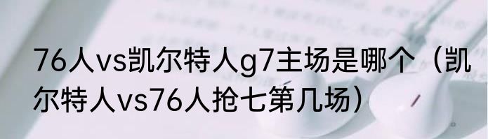 76人vs凯尔特人g7主场是哪个（凯尔特人vs76人抢七第几场）