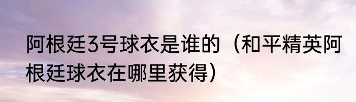 阿根廷3号球衣是谁的（和平精英阿根廷球衣在哪里获得）