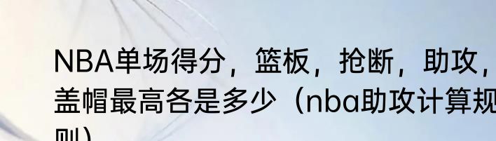 NBA单场得分，篮板，抢断，助攻，盖帽最高各是多少（nba助攻计算规则）