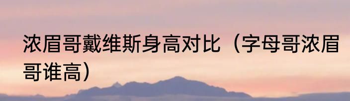 浓眉哥戴维斯身高对比（字母哥浓眉哥谁高）