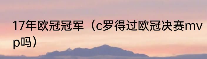 17年欧冠冠军（c罗得过欧冠决赛mvp吗）