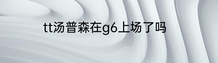 tt汤普森在g6上场了吗