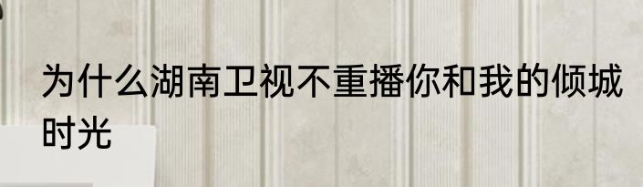 为什么湖南卫视不重播你和我的倾城时光