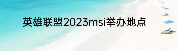 英雄联盟2023msi举办地点