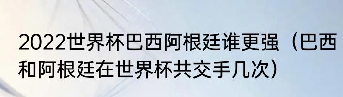 2022世界杯巴西阿根廷谁更强（巴西和阿根廷在世界杯共交手几次）