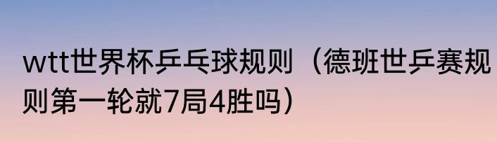wtt世界杯乒乓球规则（德班世乒赛规则第一轮就7局4胜吗）