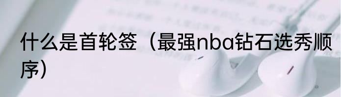 什么是首轮签（最强nba钻石选秀顺序）