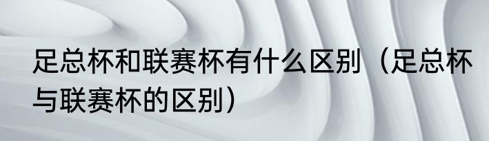 足总杯和联赛杯有什么区别（足总杯与联赛杯的区别）
