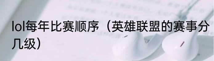 lol每年比赛顺序（英雄联盟的赛事分几级）