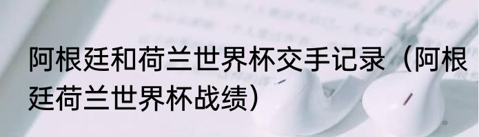 阿根廷和荷兰世界杯交手记录（阿根廷荷兰世界杯战绩）