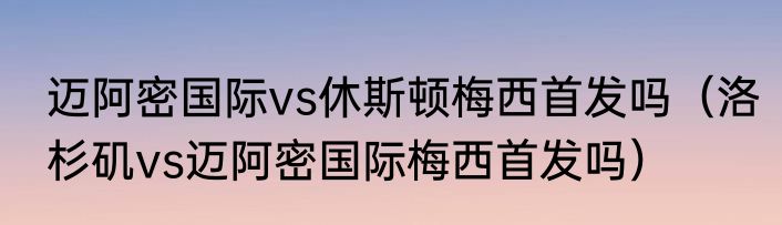 迈阿密国际vs休斯顿梅西首发吗（洛杉矶vs迈阿密国际梅西首发吗）