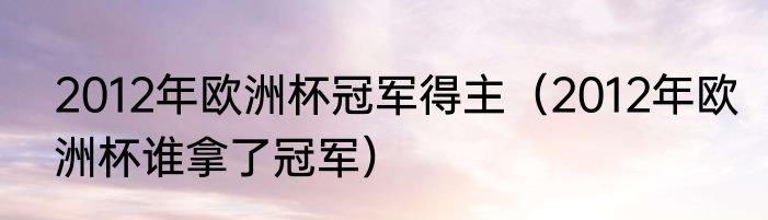 2012年欧洲杯冠军得主（2012年欧洲杯谁拿了冠军）