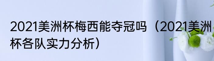 2021美洲杯梅西能夺冠吗（2021美洲杯各队实力分析）