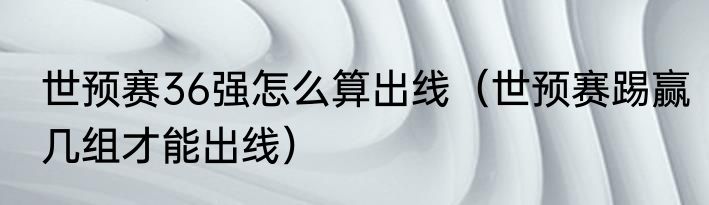 世预赛36强怎么算出线（世预赛踢赢几组才能出线）