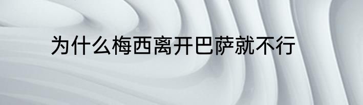 为什么梅西离开巴萨就不行