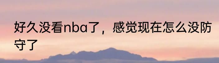 好久没看nba了，感觉现在怎么没防守了