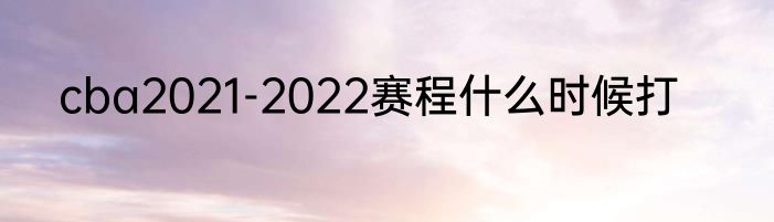 cba2021-2022赛程什么时候打
