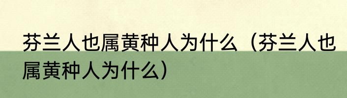 芬兰人也属黄种人为什么（芬兰人也属黄种人为什么）