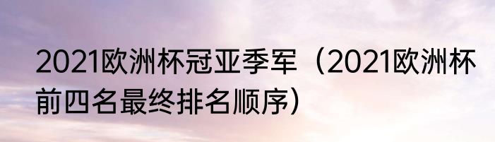 2021欧洲杯冠亚季军（2021欧洲杯前四名最终排名顺序）
