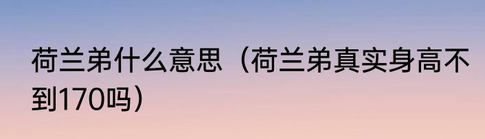 荷兰弟什么意思（荷兰弟真实身高不到170吗）