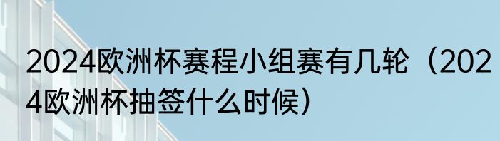 2024欧洲杯赛程小组赛有几轮（2024欧洲杯抽签什么时候）